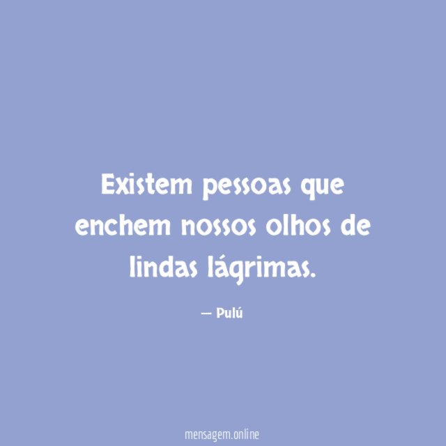 Existem pessoas que enchem nossos olhos de lindas lágrimas