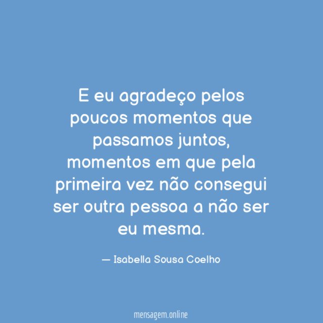 E eu agradeço pelos poucos momentos que passamos juntos