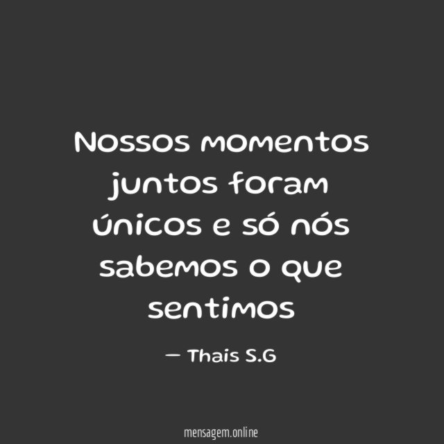 Nossos momentos juntos foram únicos e só nós