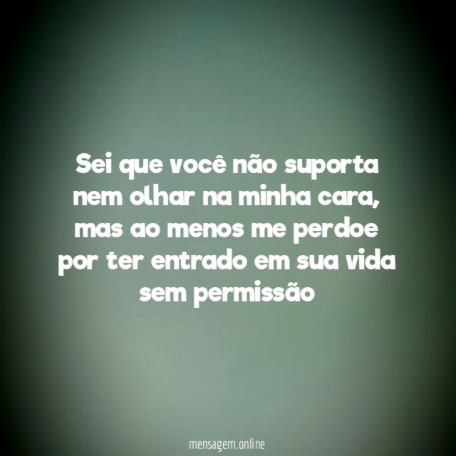 Sei que você não suporta nem olhar na minha cara