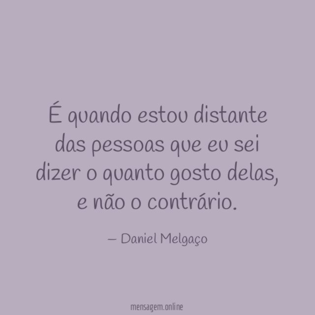 É quando estou distante das pessoas que eu