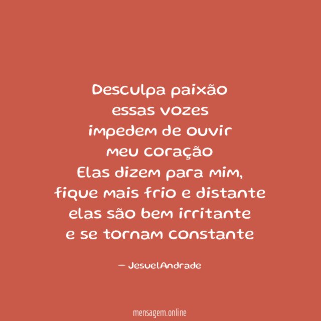 Desculpa paixão
essas vozes
impedem de ouvir
meu coração