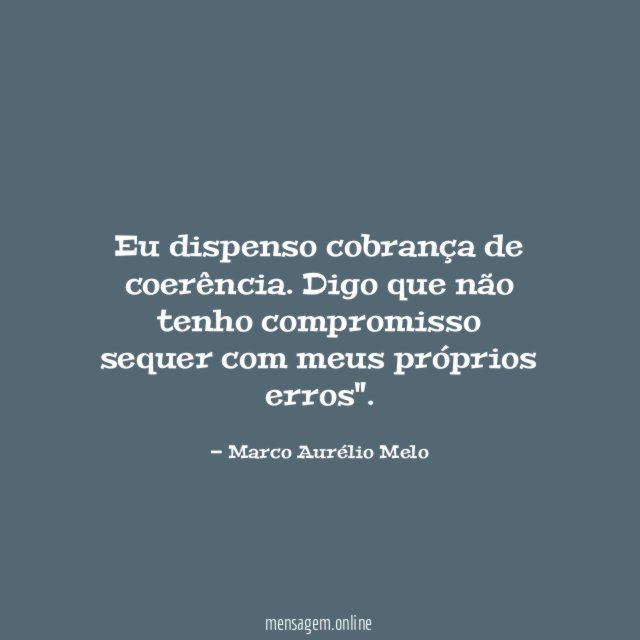 Eu dispenso cobrança de coerência