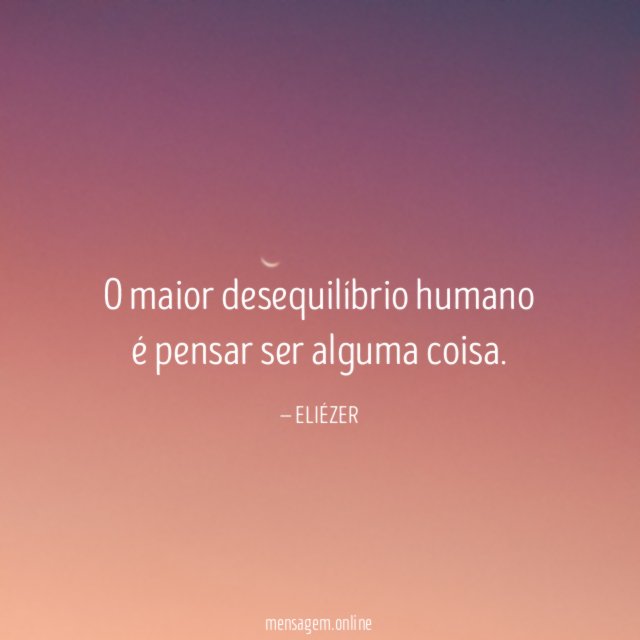 O maior desequilíbrio humano é pensar ser alguma coisa