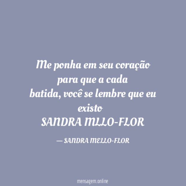 Me ponha em seu coração para que a cada
batida, você se lembre que eu existo…
