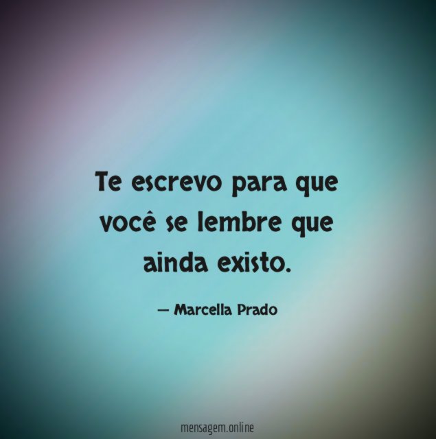Te escrevo para que você se lembre que ainda existo
