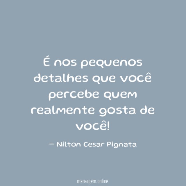 É nos pequenos detalhes que você percebe quem realmente gosta de você