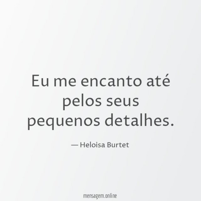 Eu me encanto até pelos seus pequenos detalhes