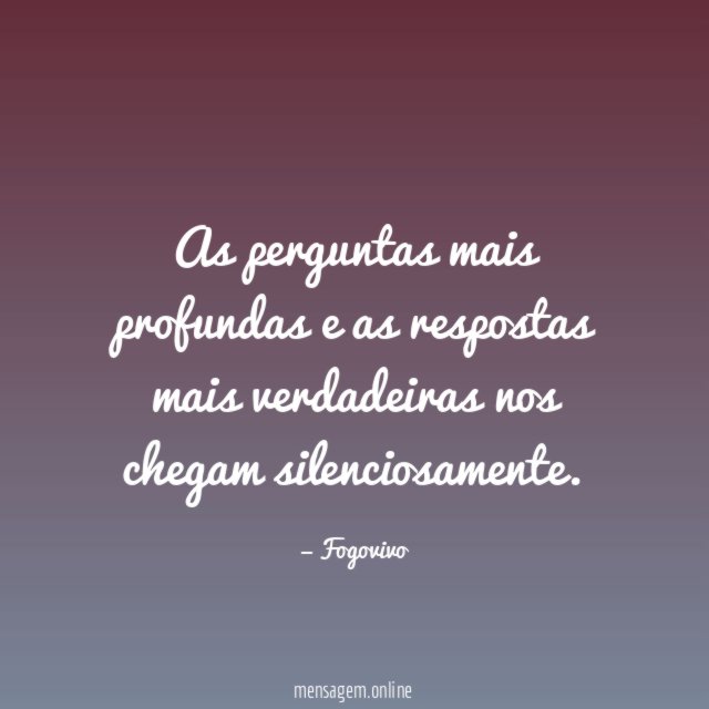 As perguntas mais profundas e as respostas mais verdadeiras nos chegam silenciosamente