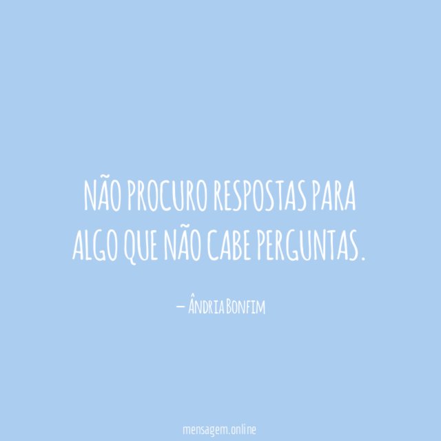Não procuro respostas para algo que não cabe perguntas