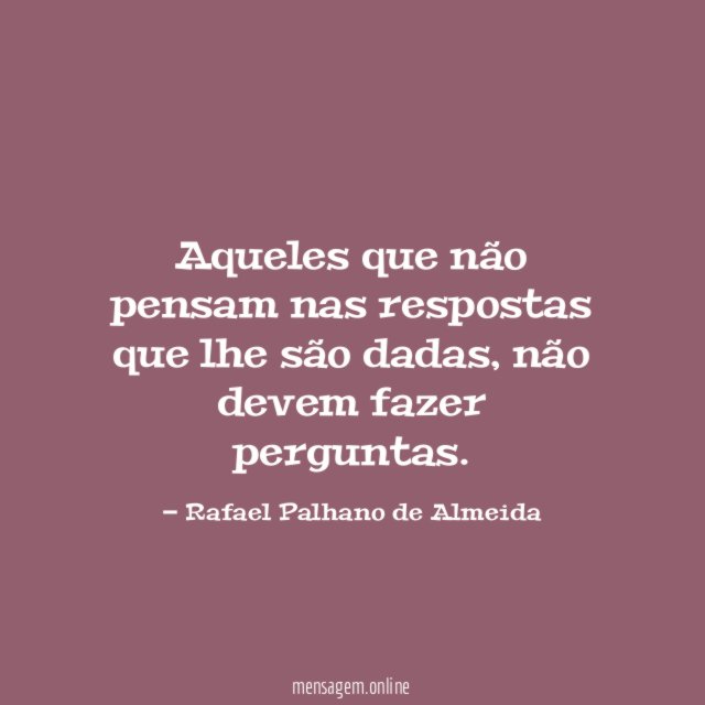 aqueles que não pensam nas respostas que lhe são dadas