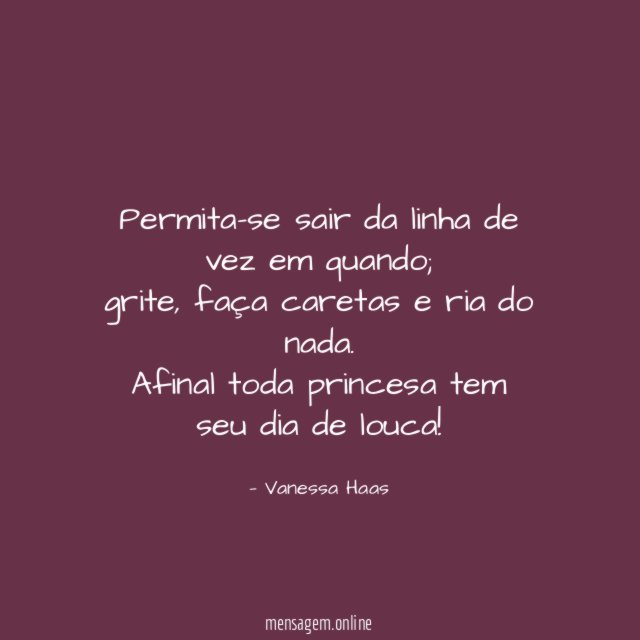 Permita-se sair da linha de vez em quando;
grite, faça caretas e ria do nada.