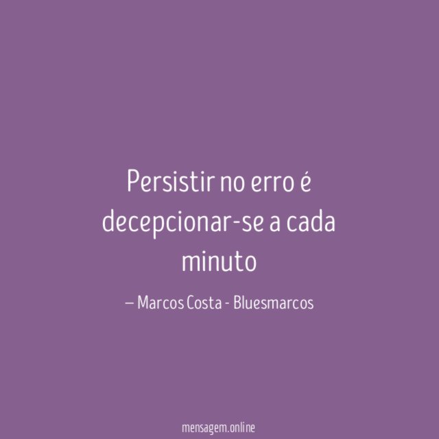 persistir no erro é decepcionar-se a cada minuto