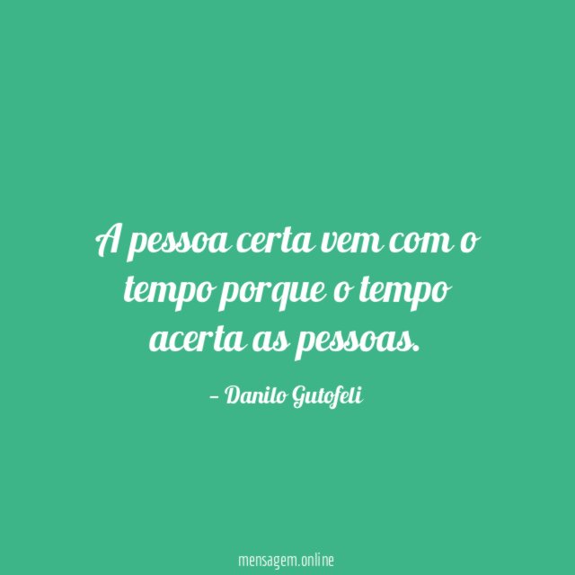 A pessoa certa vem com o tempo porque