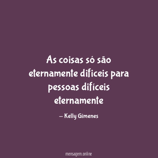 As coisas só são eternamente dificeis para pessoas difíceis eternamente