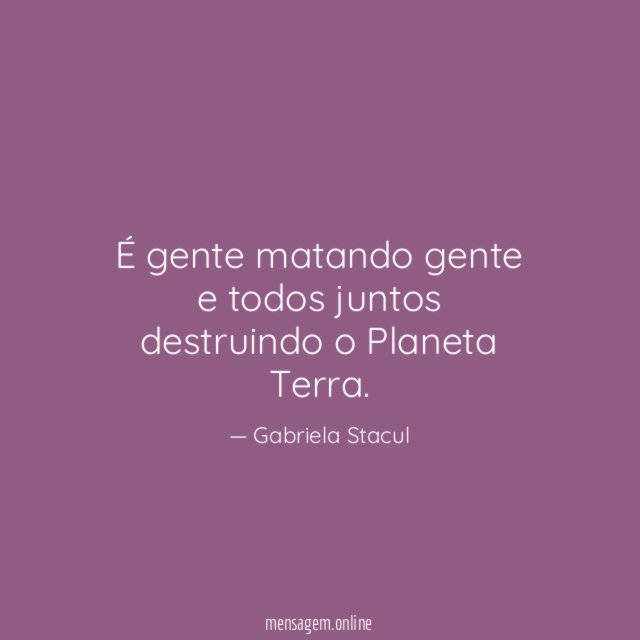 É gente matando gente e todos juntos destruindo o Planeta Terra