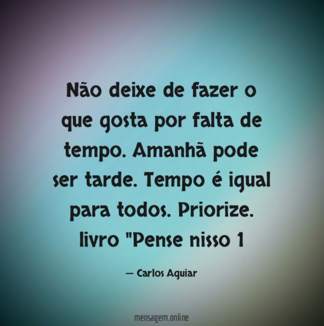 Não deixe de fazer o que gosta por falta de tempo. Amanhã pode ser tarde. Tempo é igual para todos. Priorize.