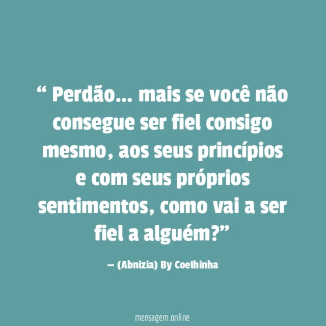 “ Perdão… mais se você não consegue ser fiel consigo mesmo, aos seus princípios e com seus próprios sentimentos , como vai a ser fiel a alguém?”