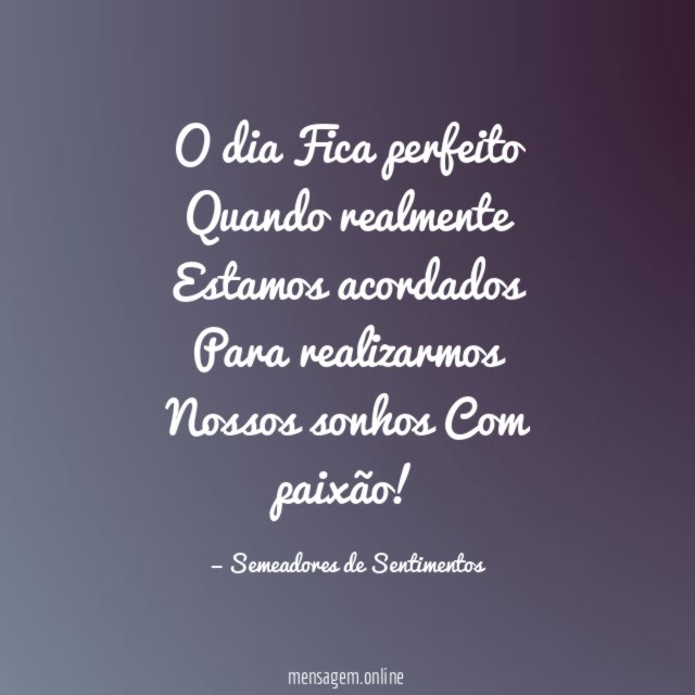 O dia Fica perfeito Quando realmente Estamos acordados Para realizarmos Nossos sonhos Com paixão