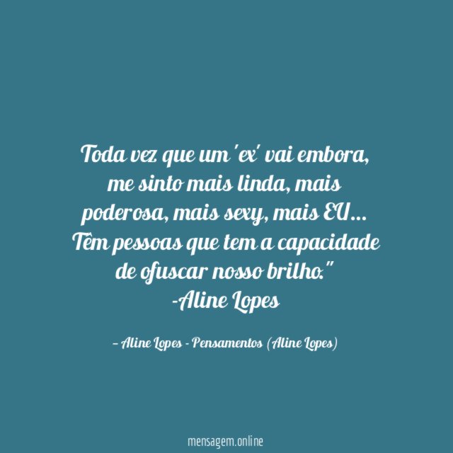 "Toda vez que um 'ex' vai embora, me sinto mais linda, mais poderosa, mais sexy, mais EU… Têm pessoas que tem a capacidade de ofuscar nosso brilho."