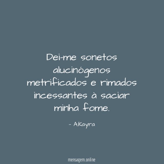 Dei-me sonetos alucinógenos metrificados e rimados incessantes à saciar minha fome