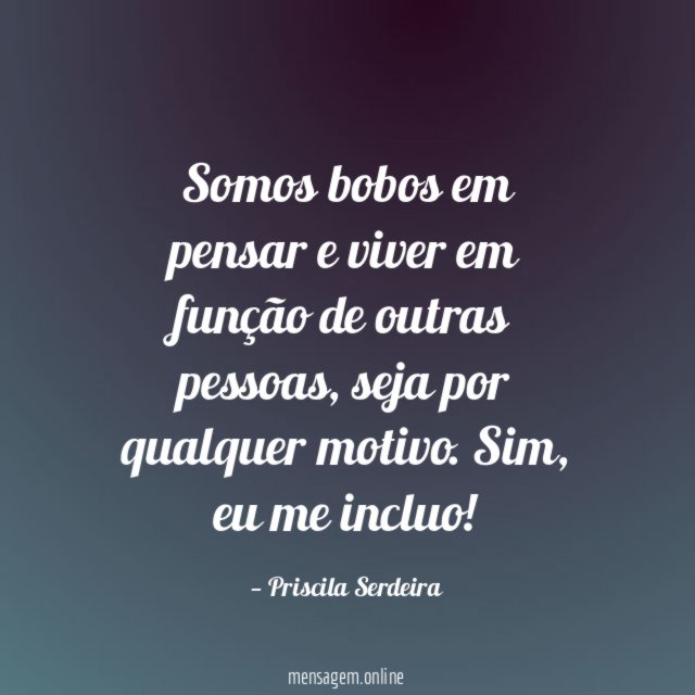 Somos bobos em pensar e viver em função de outras pessoas
