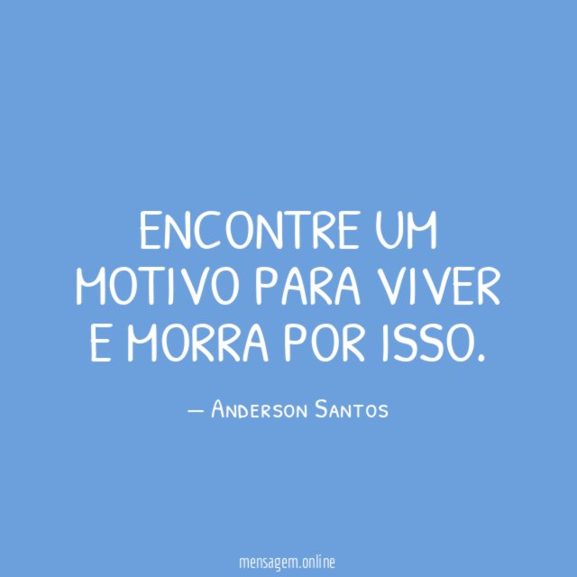 Encontre um motivo para viver e morra por isso