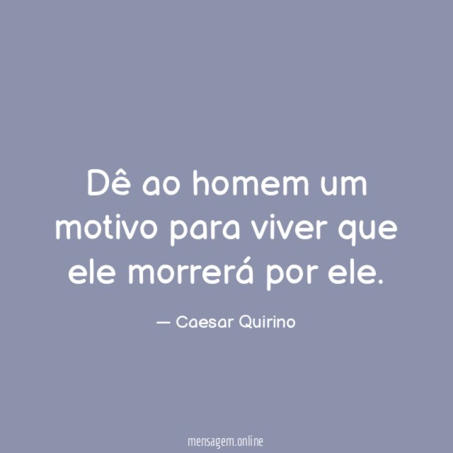 Dê ao homem um motivo para viver que ele morrerá por ele