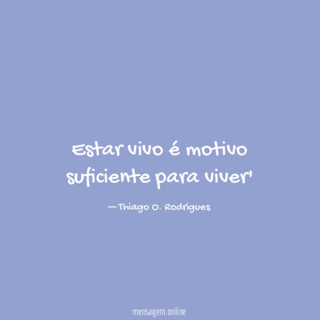 Estar vivo é motivo suficiente para viver'