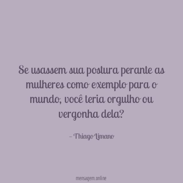 Se usassem sua postura perante as mulheres como exemplo para o mundo