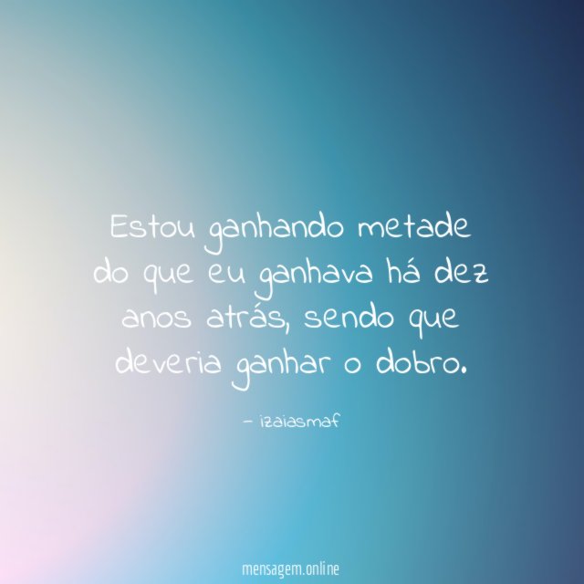 Estou ganhando metade do que eu ganhava há dez anos atrás