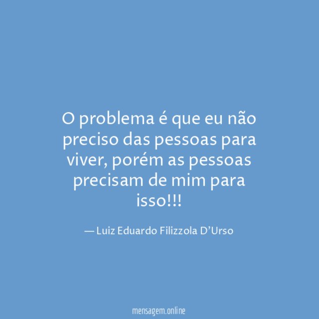 O problema é que eu não preciso das pessoas para viver