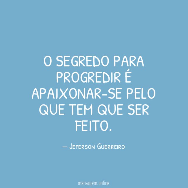 O segredo para progredir é apaixonar-se pelo que tem que ser feito