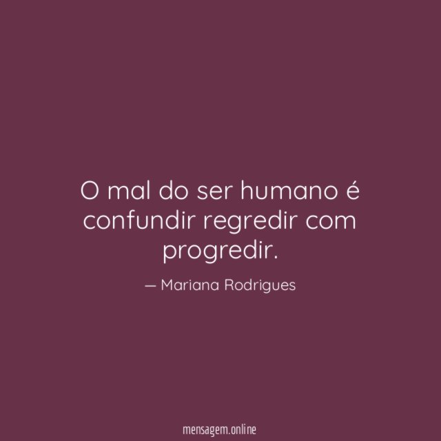 O mal do ser humano é confundir regredir com progredir