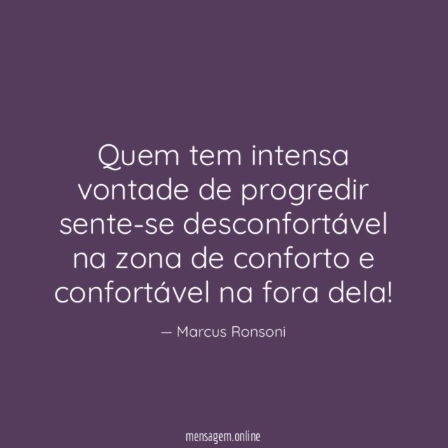 Quem tem intensa vontade de progredir sente-se desconfortável
