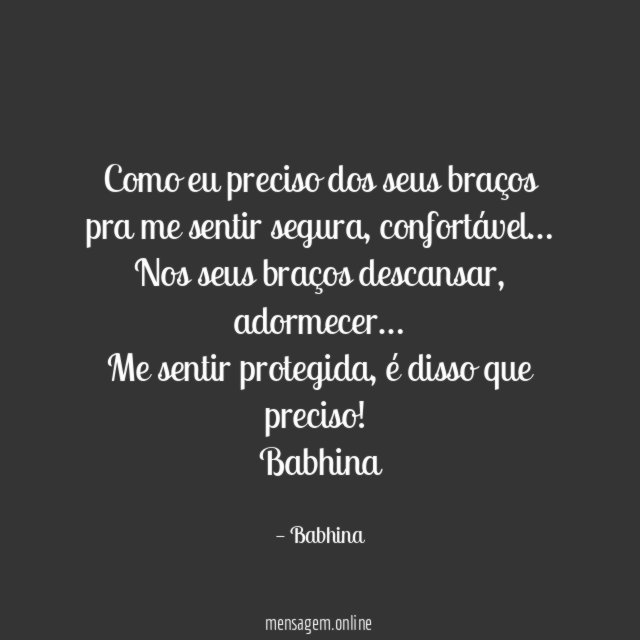 Como eu preciso dos seus braços
pra me sentir segura, confortável…
Nos seus braços descansar, adormecer…
Me sentir protegida, é disso que preciso!