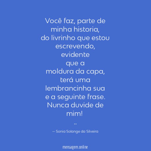 Você faz, parte de minha historia,
do livrinho que estou escrevendo,
evidente
que a
moldura da capa,
terá uma lembrancinha sua
e a seguinte frase.