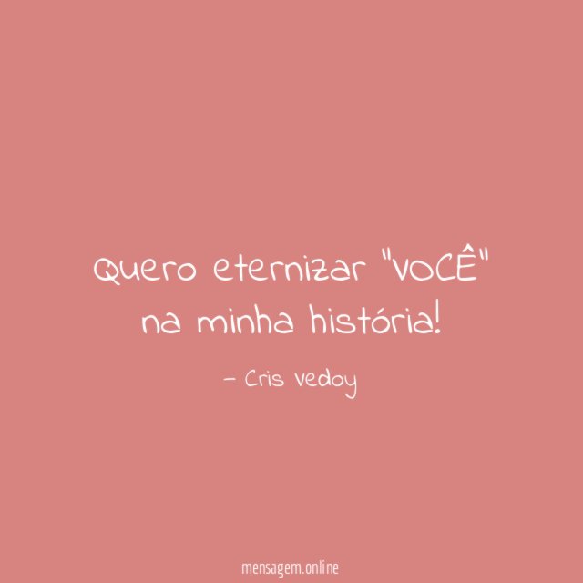 Quero eternizar "VOCÊ" na minha história