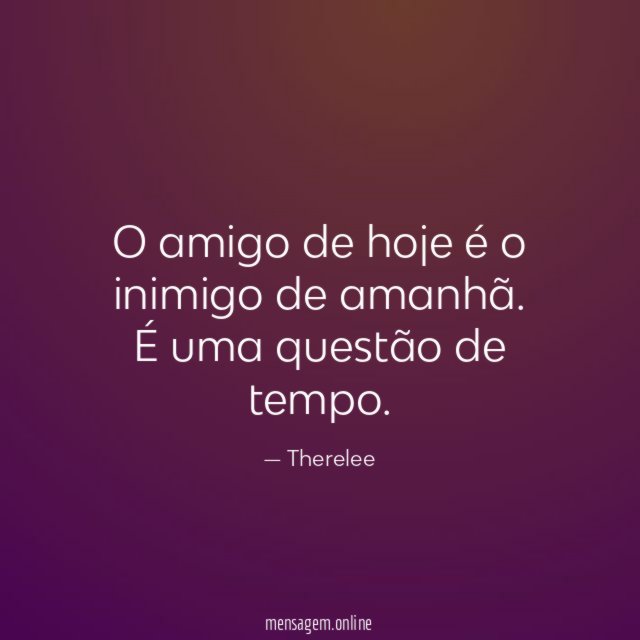 O amigo de hoje é o inimigo de amanhã