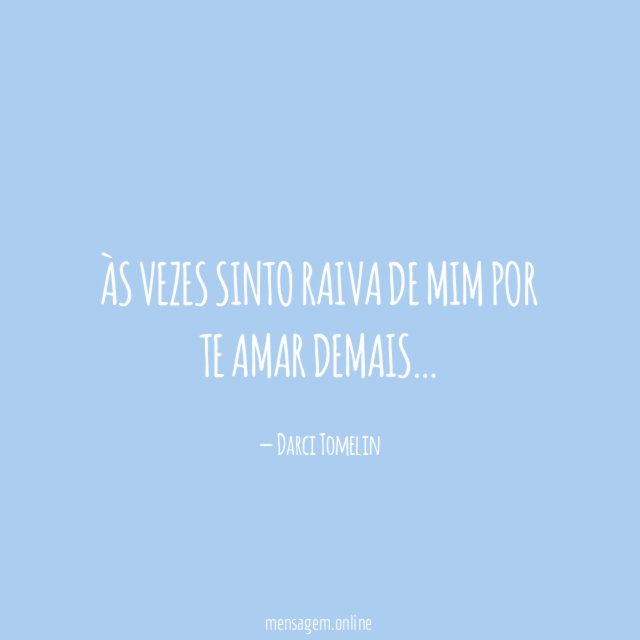 Às vezes sinto raiva de mim por te amar demais