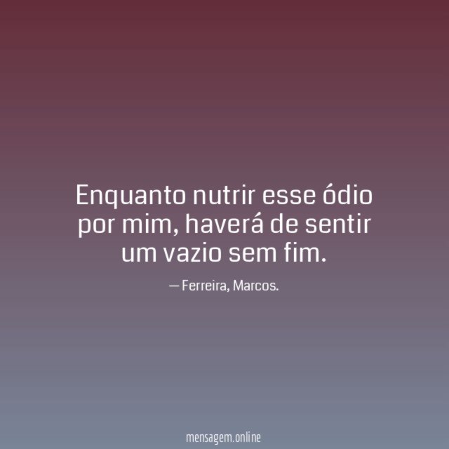 Enquanto nutrir esse ódio por mim