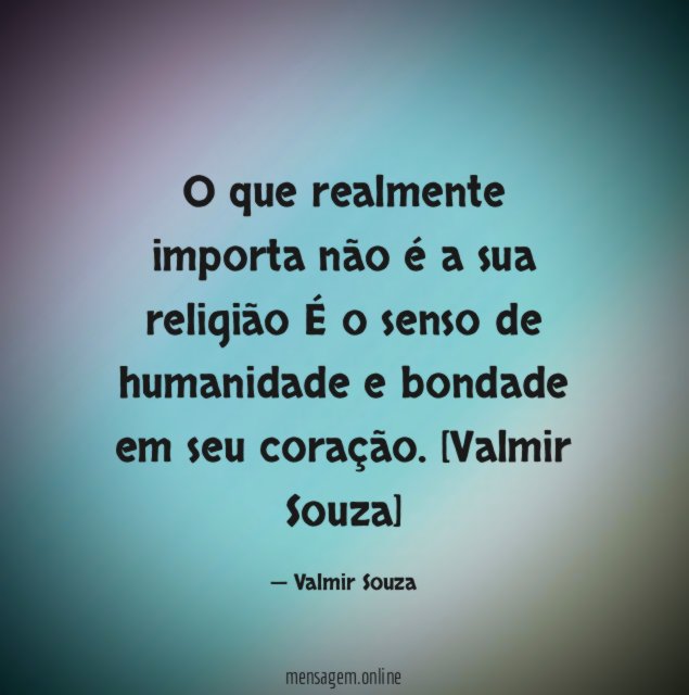 O que realmente importa não é a sua religião
É o senso de humanidade e bondade em seu coração.