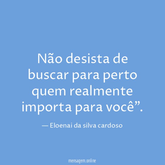 Não desista de buscar para perto quem realmente importa para você"