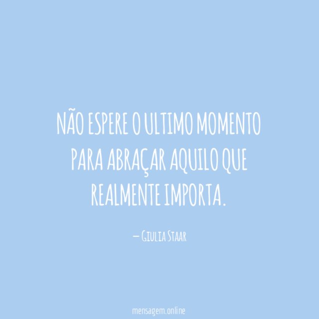 Não espere o ultimo momento para abraçar aquilo