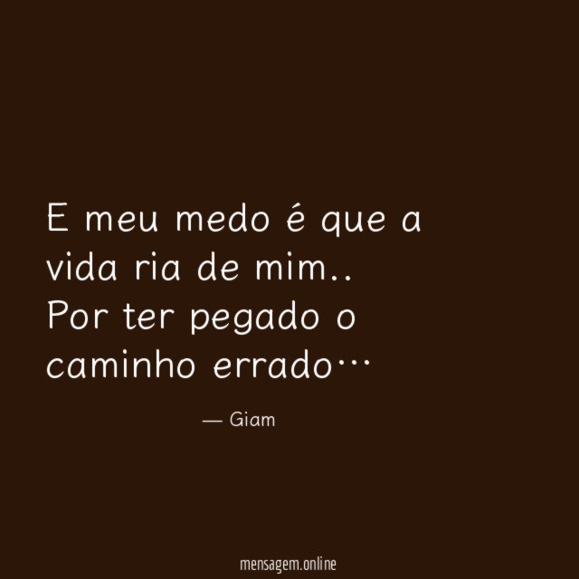 E meu medo é que a vida ria de mim