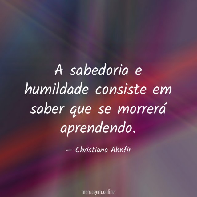 A sabedoria e humildade consiste em saber que se morrerá aprendendo