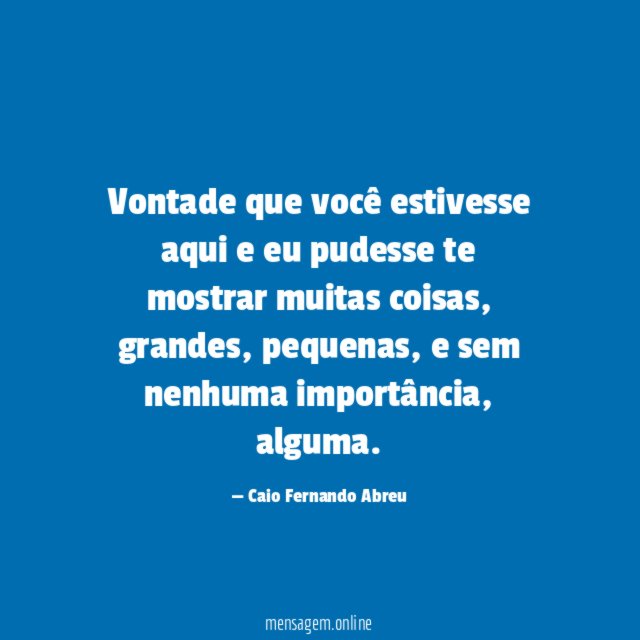 Vontade que você estivesse aqui e eu pudesse te mostrar muitas coisas