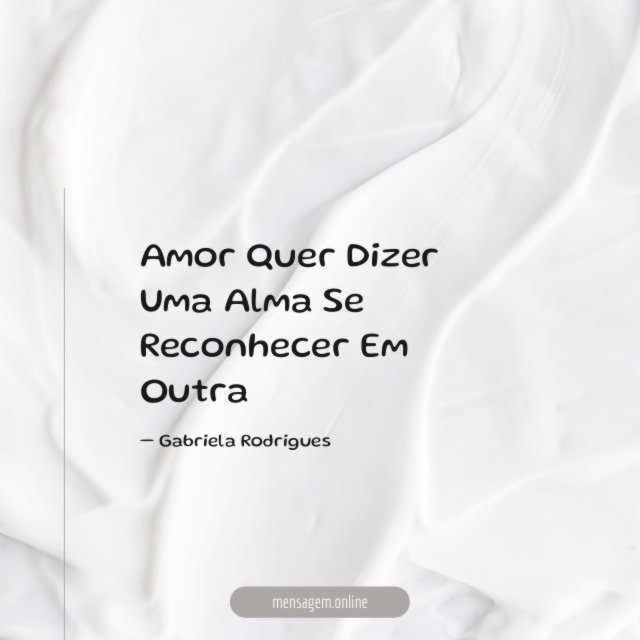 Amor Quer Dizer Uma Alma Se Reconhecer Em Outra