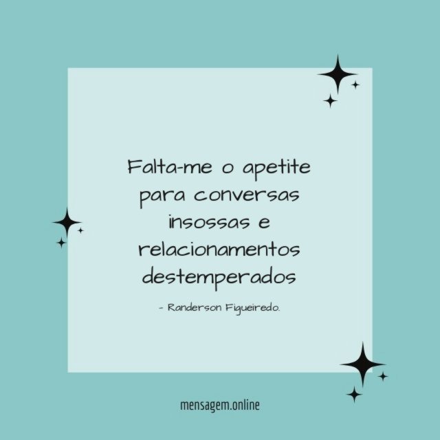 Falta-me o apetite para conversas insossas e relacionamentos destemperados