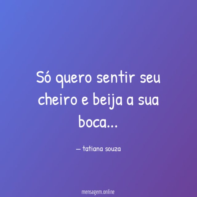 Só quero sentir seu cheiro e beija a sua boca